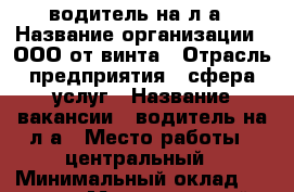 водитель на л.а › Название организации ­ ООО от винта › Отрасль предприятия ­ сфера услуг › Название вакансии ­ водитель на л.а › Место работы ­ центральный › Минимальный оклад ­ 30 000 › Максимальный оклад ­ 50 000 › Возраст от ­ 20 › Возраст до ­ 55 - Челябинская обл., Челябинск г. Работа » Вакансии   